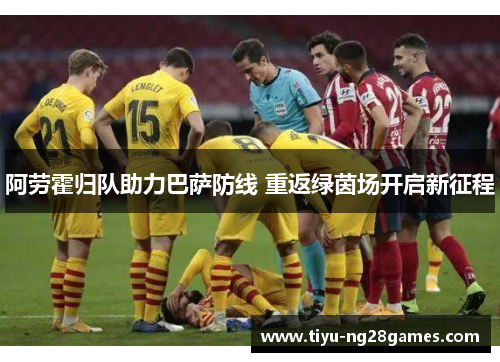阿劳霍归队助力巴萨防线 重返绿茵场开启新征程 阿劳霍归队助力巴萨防线 重返绿茵场开启新征程