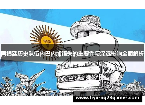 阿根廷历史队伍内巴内加错失的重要性与深远影响全面解析 阿根廷历史队伍内巴内加错失的重要性与深远影响全面解析