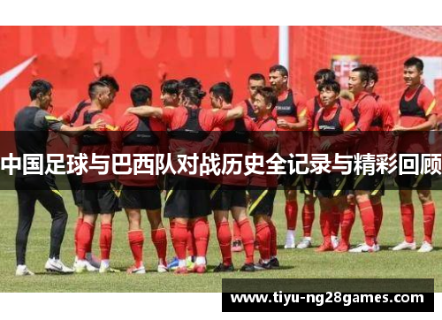 中国足球与巴西队对战历史全记录与精彩回顾