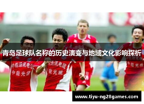青岛足球队名称的历史演变与地域文化影响探析 青岛足球队名称的历史演变与地域文化影响探析