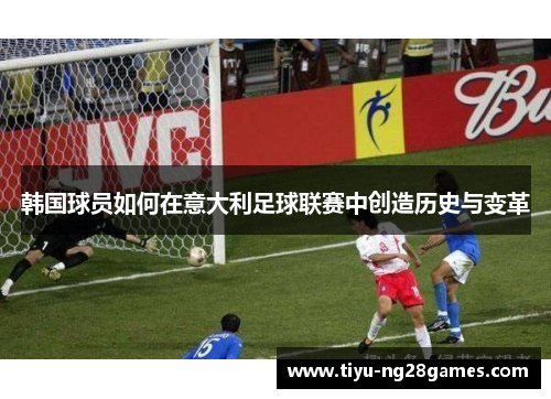 韩国球员如何在意大利足球联赛中创造历史与变革 韩国球员如何在意大利足球联赛中创造历史与变革