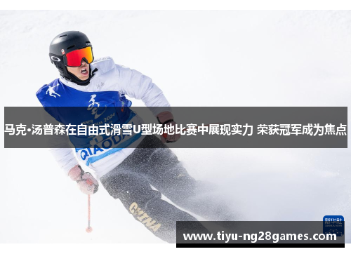 马克·汤普森在自由式滑雪U型场地比赛中展现实力 荣获冠军成为焦点