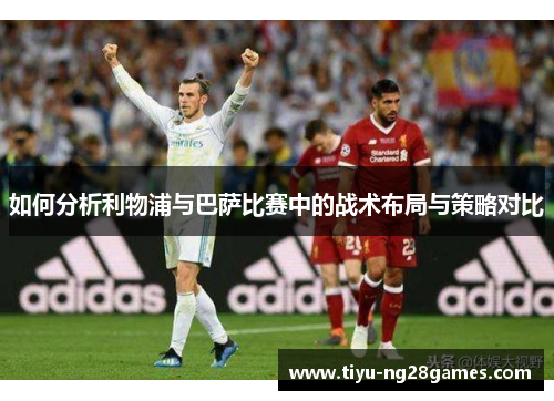 如何分析利物浦与巴萨比赛中的战术布局与策略对比